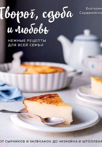 Екатерина Сардановская.Творог, сдоба и любовь.Нежные рецепты для всей семьи: от сырников и запеканок