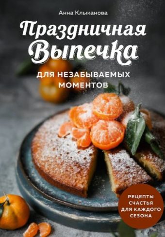 Клыканова А.С.Праздничная выпечка для незабываемых моментов. Рецепты счастья для каждого сезона