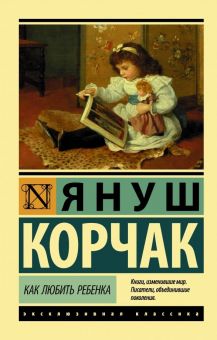 ЭК. Корчак Я. Как любить ребенка. 978-5-17-118110-9