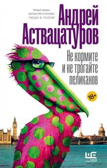 Не кормите и не трогайте пеликанов. Интеллигент Аствацатуров. 978-5-17-115164-5. 2019