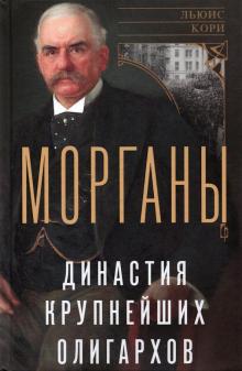 Морганы. Династия крупнейших олигархов. Всемирная история. 978-5-9524-5563-4. 2021