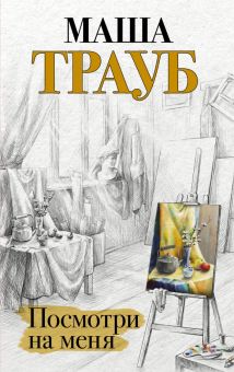 Посмотри на меня. Проза Маши Трауб. Жизнь как в зеркале. 978-5-04-154537-6. 2022