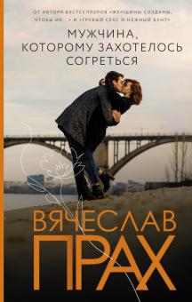 Мужчина, которому захотелось согреться. Лирическая проза Вячеслава Праха. 978-5-17-144737-3. 2021