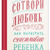 Сотвори любовь. Как вырастить счастливого ребенка. 978-5-91761-916-3. 2023