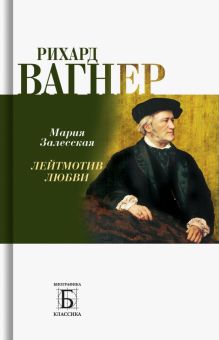 Рихард Вагнер. Лейтмотив Любви. Биографика: Классика. 978-5-235-05003-7. 2022