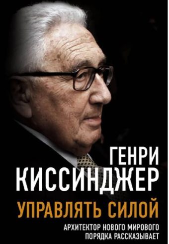 Киссинджер Г. Управлять силой. Архитектор нового мирового порядка рассказывает