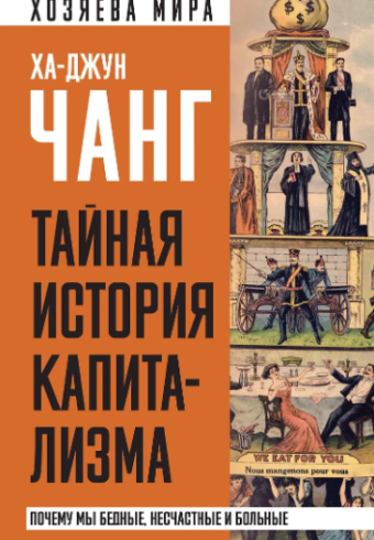 Ха-Джун Чанг. Тайная история капитализма. Почему мы бедные, несчастные и больные