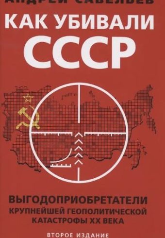 Савельев А. Как убивали Советский Союз. Выгодоприобретатели крупнейшей геополитической катастрофы XX