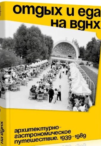 Отдых и еда на ВДНХ. Архитектурно-гастрономическое путешествие. 1939-1989. 2-й тираж