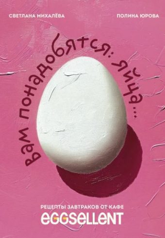 Михалева С.Н., Юрова П.П. Вам понадобятся яйца. Рецепты завтраков от кафе EGGSELLENT