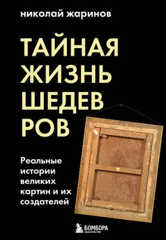 Жаринов Н.Е. Тайная жизнь шедевров: реальные истории картин и их создателей