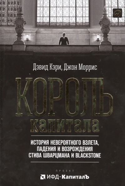 Дэвид Кэри. Король капитала: История невероятного взлета, падения и возрождения Стива Шварцмана и Blackstone