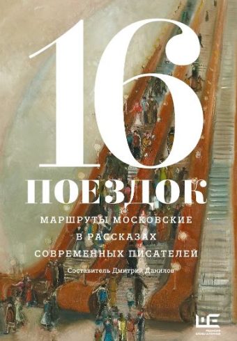 Алексеева Н.,Варламов А.,Володина А,Служитель Г. и др.16 поездок: Маршруты московские в рассказах современных писателей