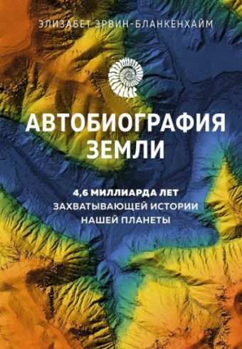 НаучнИнт. Эрвин-Бланкенхайм Э. Автобиография Земли. 4,6 миллиарда лет захватывающей истории нашей планеты