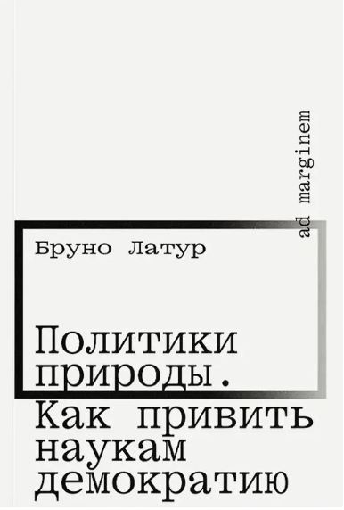 Латур. Политики природы. Как привить наукам демократию
