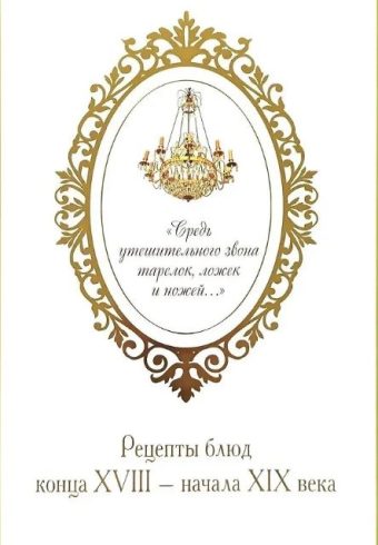 «Средь утешительного звона тарелок, ложек и ножей...»: рецепты блюд конца XVIII — начала XIX века.-М.:Проспект,2026.