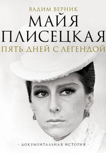 Верник В.Э.  Майя Плисецкая. Пять дней с легендой. Документальная история 978-5-17-162872-7