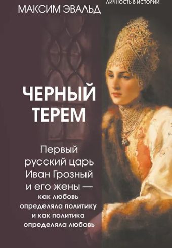 Эвальд Максим. Черный терем. Первый русский царь Иван Грозный и его жены — как любовь определяла политику и как политика определяла любовь