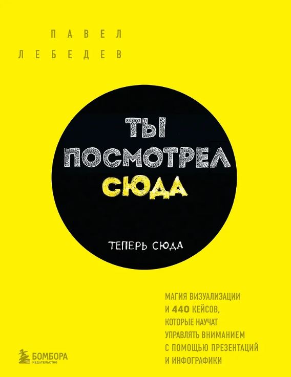 Лебедев П. Ты посмотрел сюда. Теперь сюда. Магия визуализации и 440 кейсов, которые научат управлять вниманием с помощью презентаций и инфографики