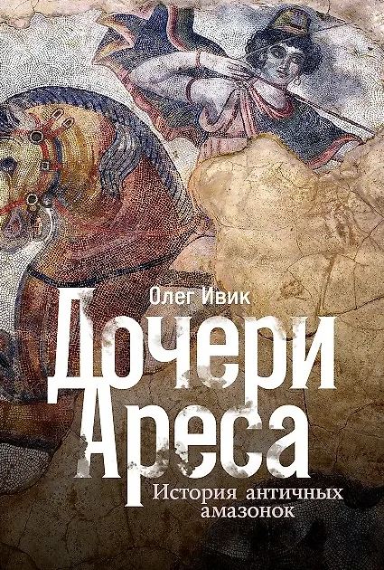 Олег Ивик. Дочери Ареса: История античных амазонок