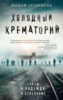 Дебрецени Й.  Холодный крематорий. Голод и надежда в Освенциме  978-5-04-186041-7