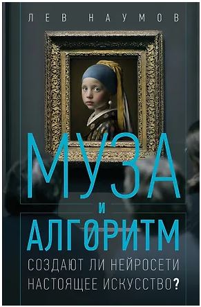 ИскИн Наумов Л.А. Муза и алгоритм. Создают ли нейросети настоящее искусство? 978-5-17-176781-5